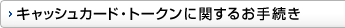 �L���b�V���J�[�h�E�g�[�N���Ɋւ��邨�葱��