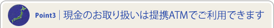 POINT 3 | �����̂���舵���͒�gATM�ł����p�ł���