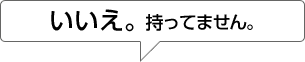 いいえ。持ってません。