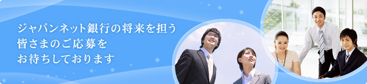ジャパンネット銀行の将来を担う皆さまのご応募をお待ちしております