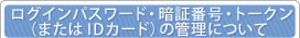 ���O�C���p�X���[�h�E�Ïؔԍ��E�g�[�N���i�܂���ID�J�[�h�j�̊Ǘ��ɂ���