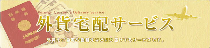 外貨宅配サービス 外貨をご自宅や勤務先などにお届けするサービスです。