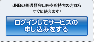 JNBの普通預金口座をお持ちの方ならすぐに使えます!ログインしてサービスの申し込みをする
