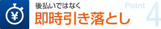 ポイント4 後払いではなく即時引き落とし