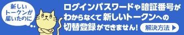 �V�����g�[�N�����͂����̂ɁA���O�C���p�X���[�h��Ïؔԍ����킩��Ȃ��ĐV�����g�[�N���ւ̐ؑ֓o�^���ł��܂���I�@�������@�͂�����