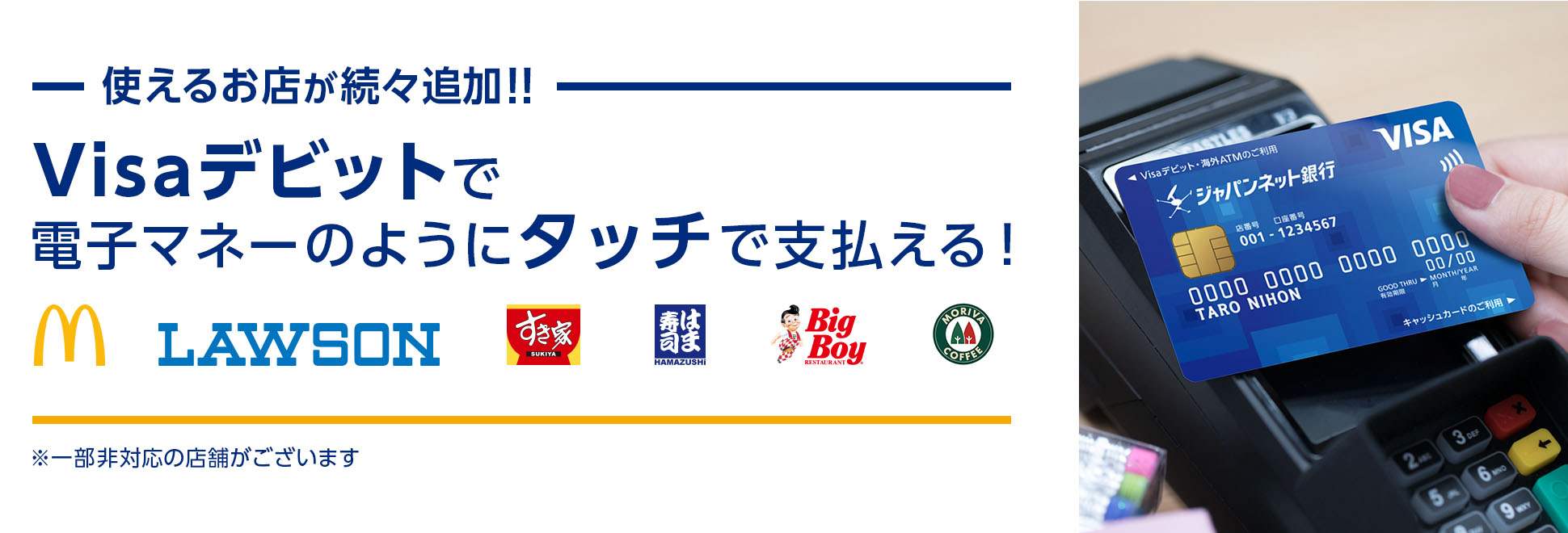 使えるお店が続々追加!! Visaデビットで電子マネーのようにタッチで支払える!