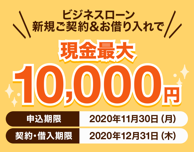 ビジネスローン　新規ご契約＆お借り入れで現金最大10,000円　申込期限：2020年11月30日（月曜日）　契約・借入期限：2020年12月31日（木曜日）