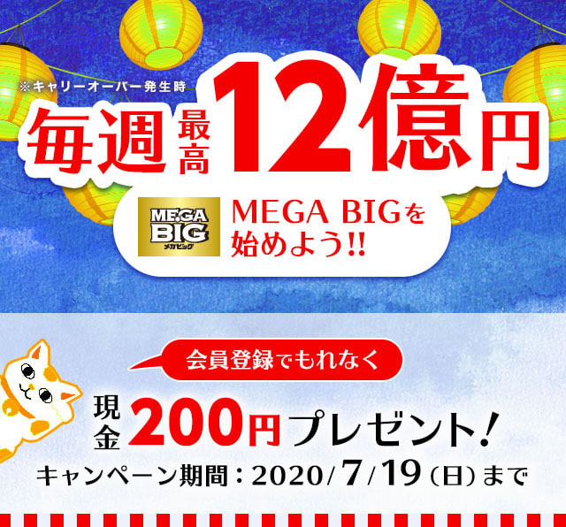 毎週最高12億円　※キャリーオーバー発生時　MEGA BIGを始めよう!!　会員登録でもれなく　現金200円プレゼント！　キャンペーン期間　2020年7月19日（日曜日）まで