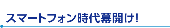 スマートフォン時代幕開け！