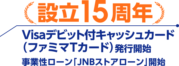 設立15周年 Visaデビット付キャッシュカード（ファミマＴカード）発行開始 事業性ローン「JNBストアローン」開始