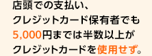 店頭での支払い、クレジットカード保有者でも5,000円までは半数以上がクレジットカードを使用せず。