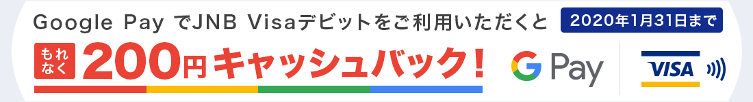 Google PayでJNB Visaデビットをご利用いただくともれなく200円キャッシュバック! 2020年1月31日まで