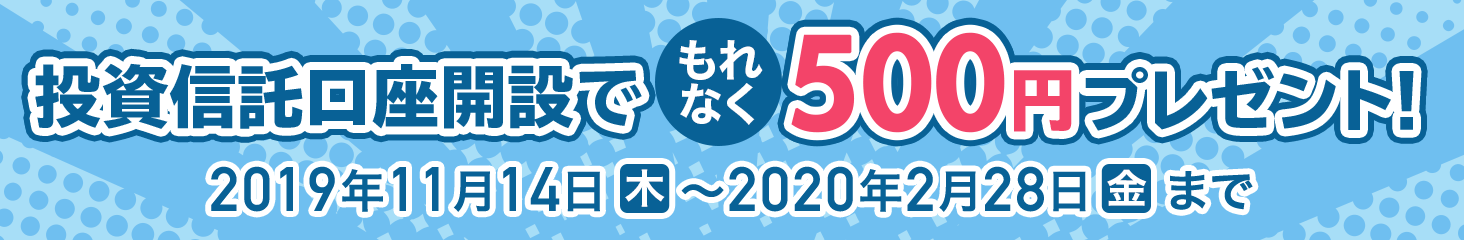 投資信託口座開設でもれなく500円プレゼント! 2019年11月14日(木曜日)から2020年2月28日(金曜日)まで