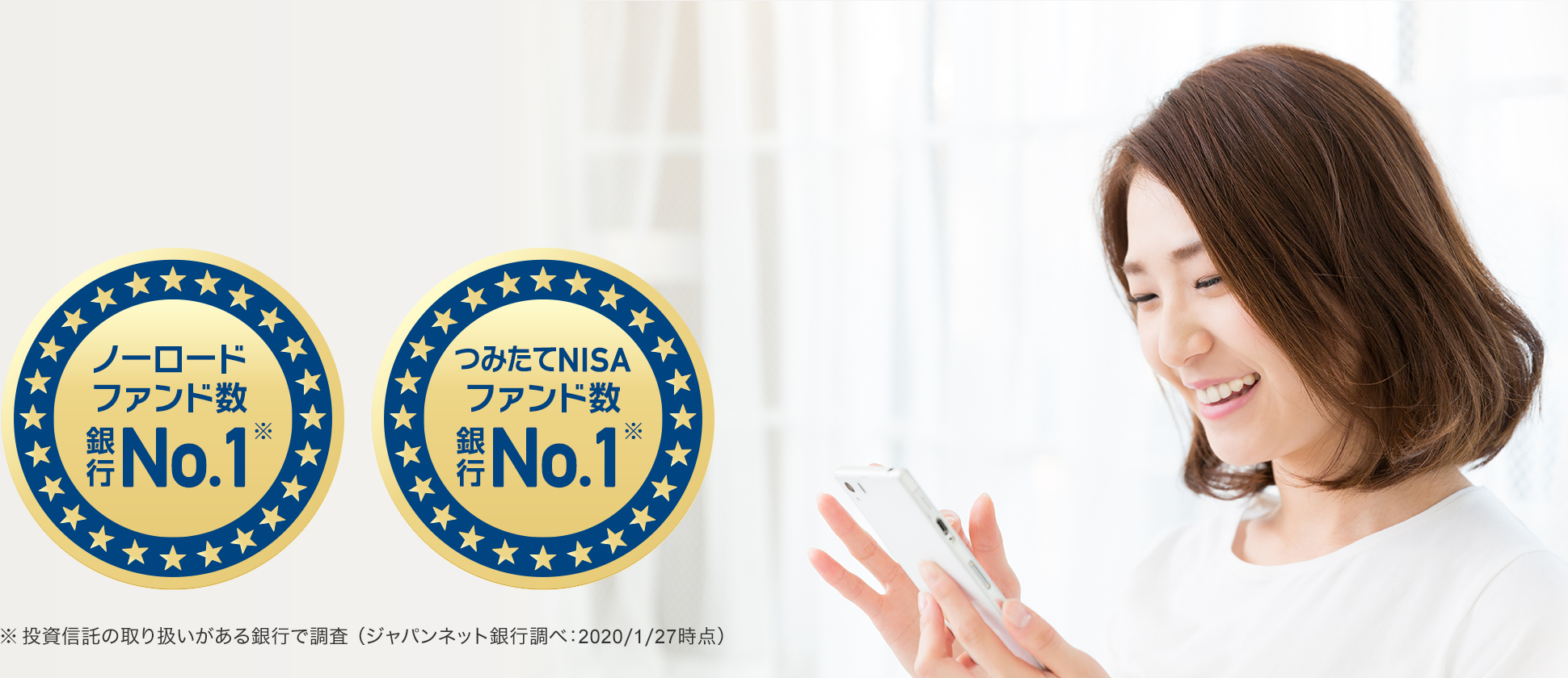 ノーロードファンド数 銀行No.1(※) つみたてNISAファンド数 銀行No.1(※) ※投資信託の取り扱いがある銀行で調査(ジャパンネット銀行調べ:2020/1/27時点