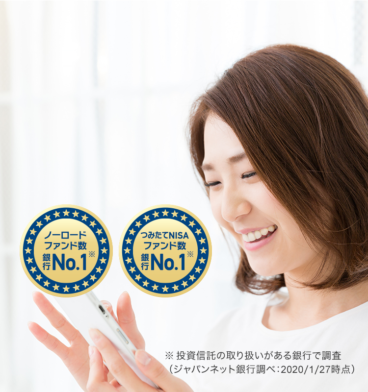 ノーロードファンド数 銀行No.1(※) つみたてNISAファンド数 銀行No.1(※) ※投資信託の取り扱いがある銀行で調査(ジャパンネット銀行調べ:2020/1/27時点