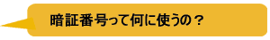 暗証番号って何に使うの？